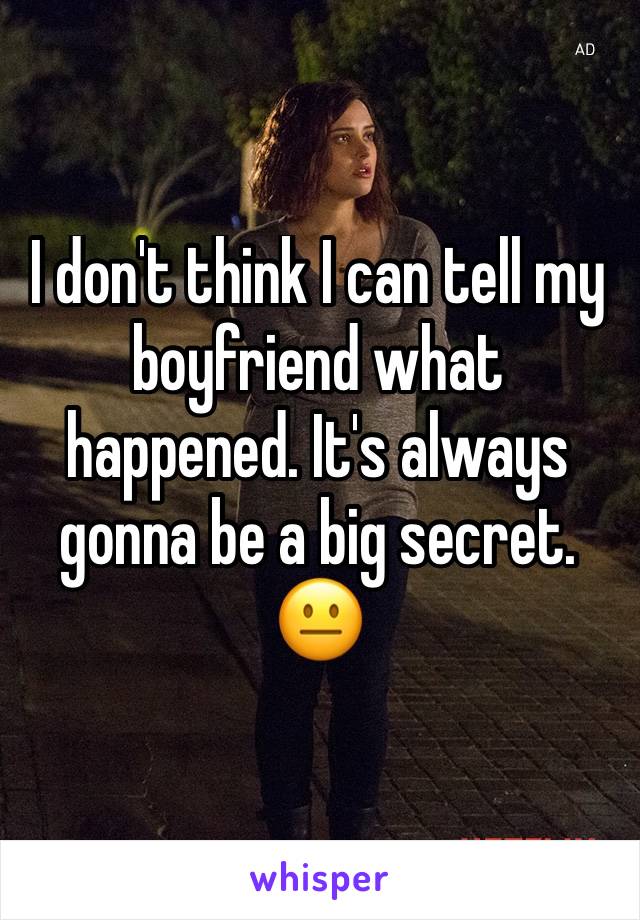 I don't think I can tell my boyfriend what happened. It's always gonna be a big secret. 😐