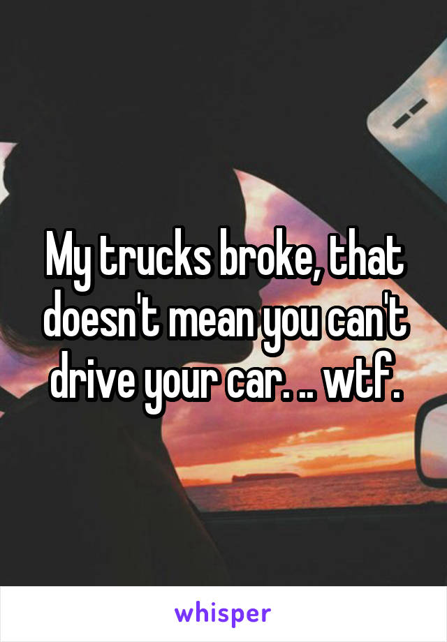 My trucks broke, that doesn't mean you can't drive your car. .. wtf.