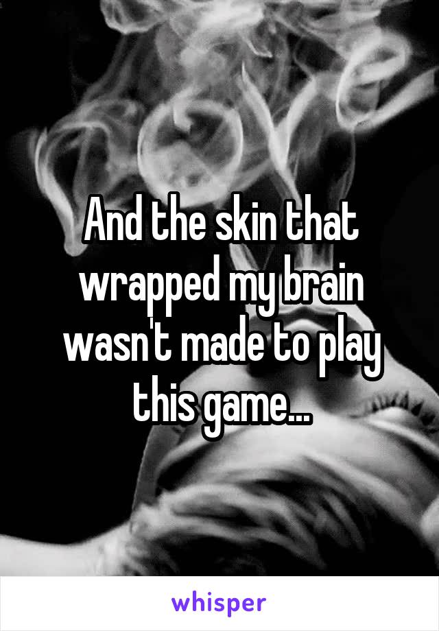 And the skin that wrapped my brain wasn't made to play this game...