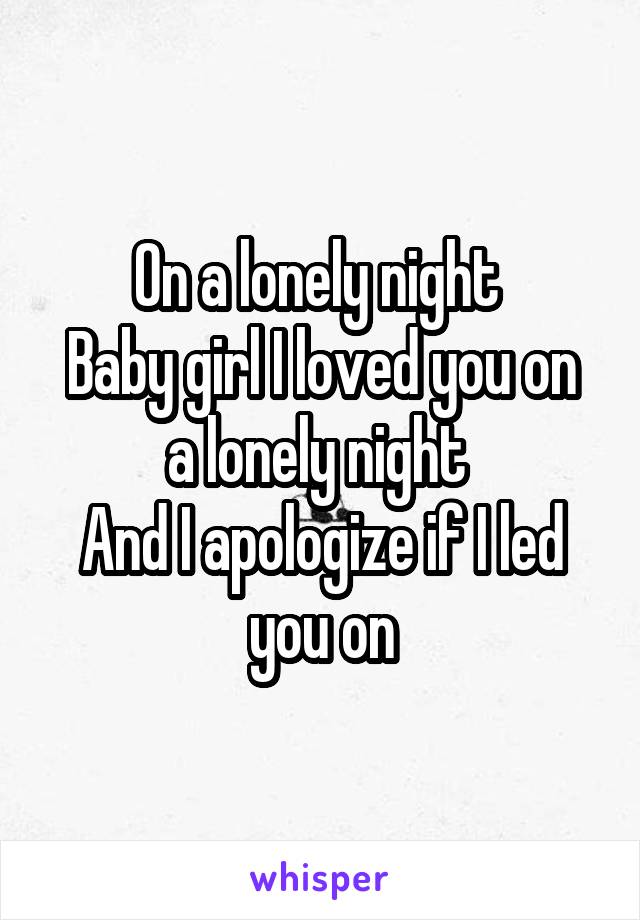 On a lonely night 
Baby girl I loved you on a lonely night 
And I apologize if I led you on