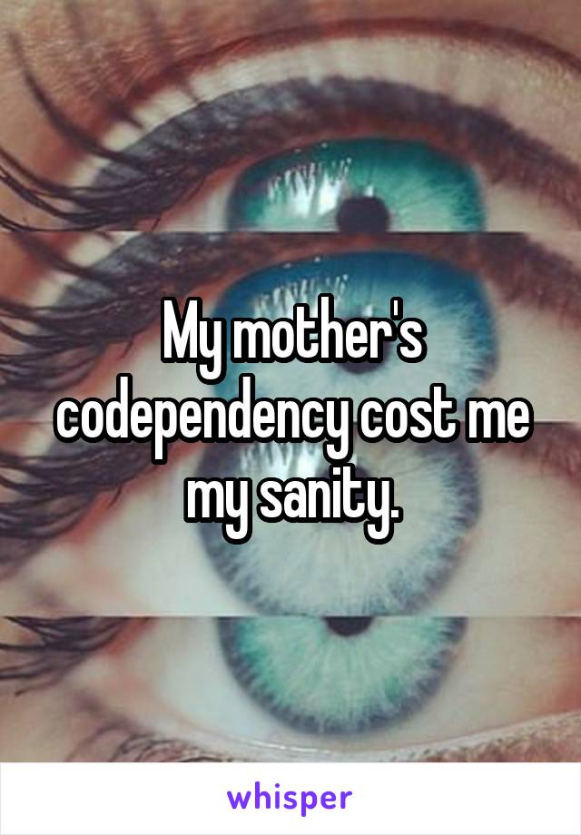 My mother's codependency cost me my sanity.