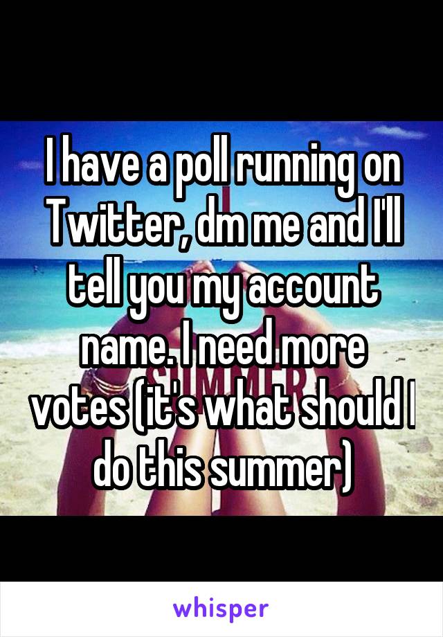 I have a poll running on Twitter, dm me and I'll tell you my account name. I need more votes (it's what should I do this summer)