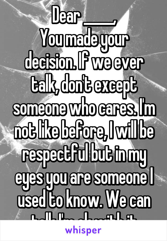 Dear _____,
You made your decision. If we ever talk, don't except someone who cares. I'm not like before, I will be respectful but in my eyes you are someone I used to know. We can talk I'm ok with it