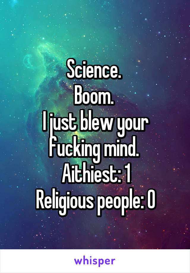 Science. 
Boom. 
I just blew your fucking mind. 
Aithiest: 1
Religious people: 0