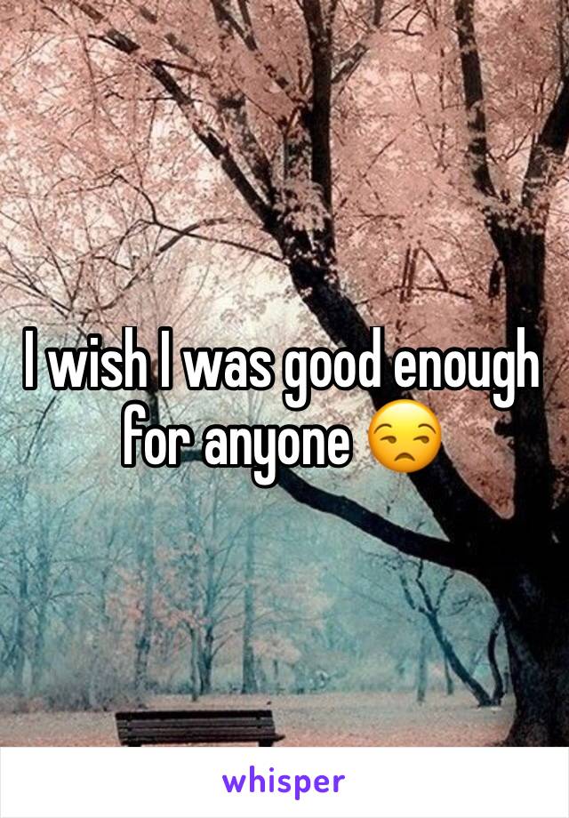 I wish I was good enough for anyone 😒