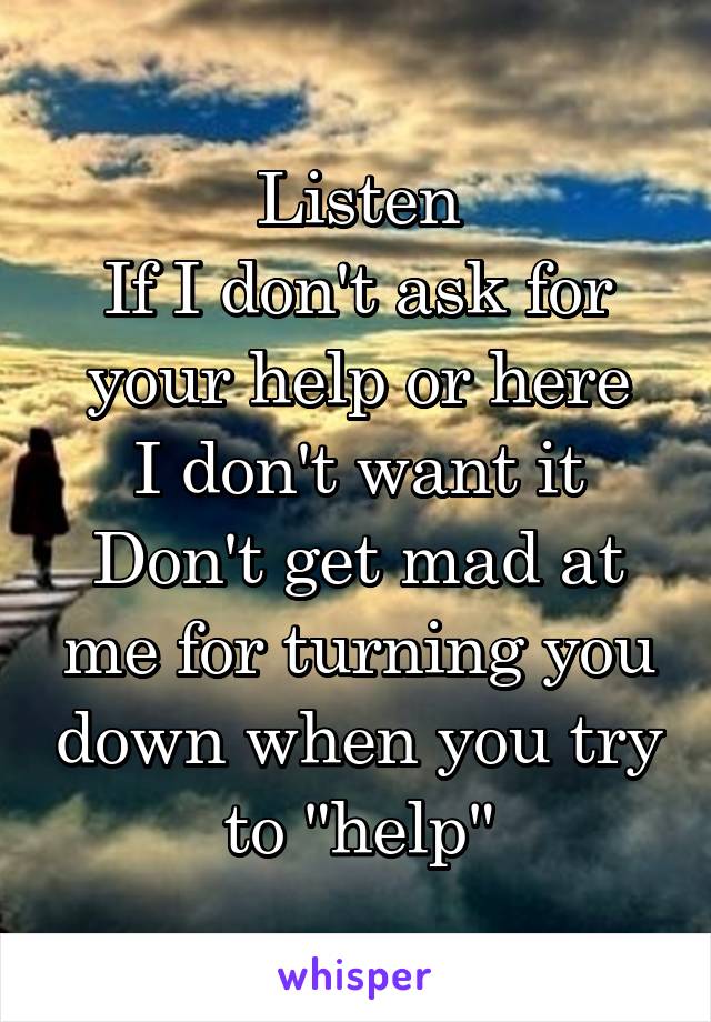 Listen
If I don't ask for your help or here
I don't want it
Don't get mad at me for turning you down when you try to "help"