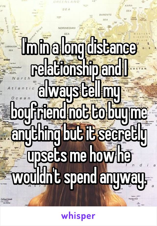 I'm in a long distance relationship and I always tell my boyfriend not to buy me anything but it secretly upsets me how he wouldn't spend anyway.