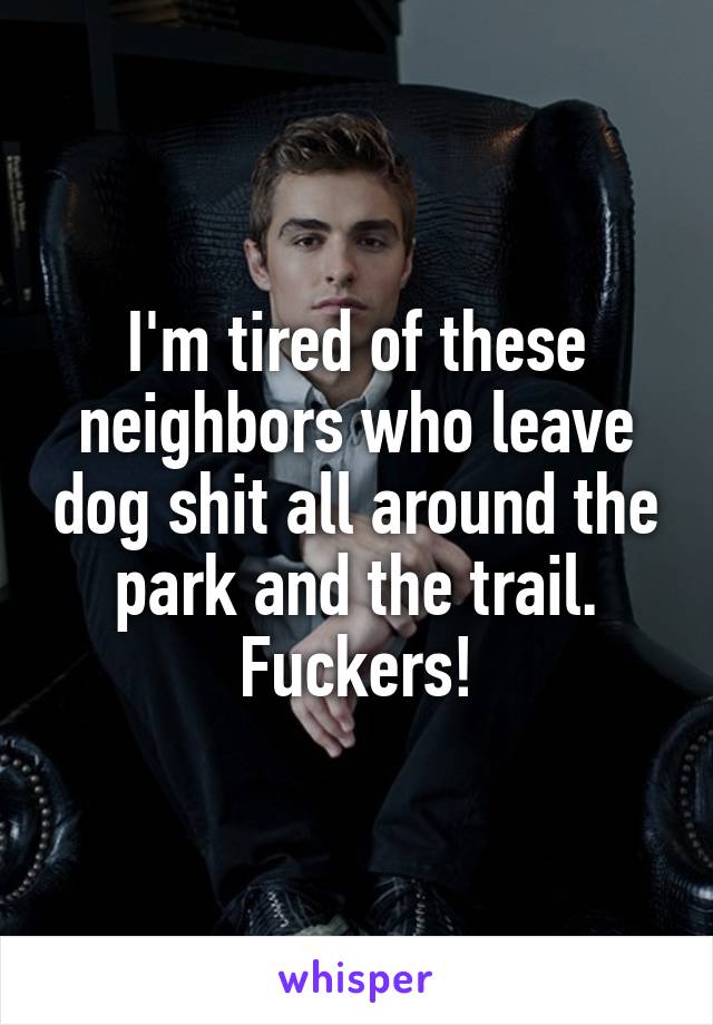 I'm tired of these neighbors who leave dog shit all around the park and the trail. Fuckers!