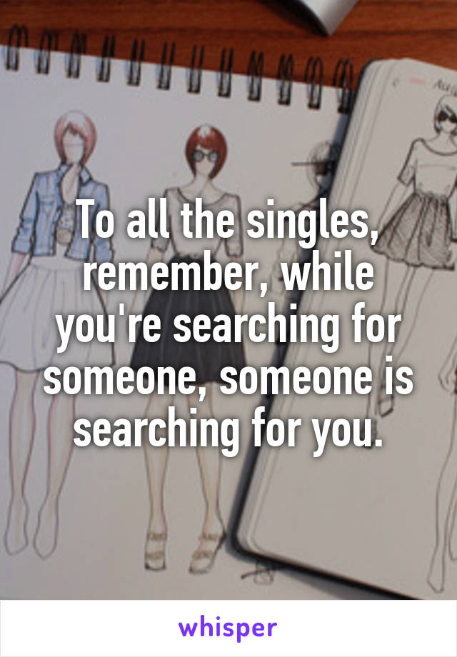 To all the singles, remember, while you're searching for someone, someone is searching for you.