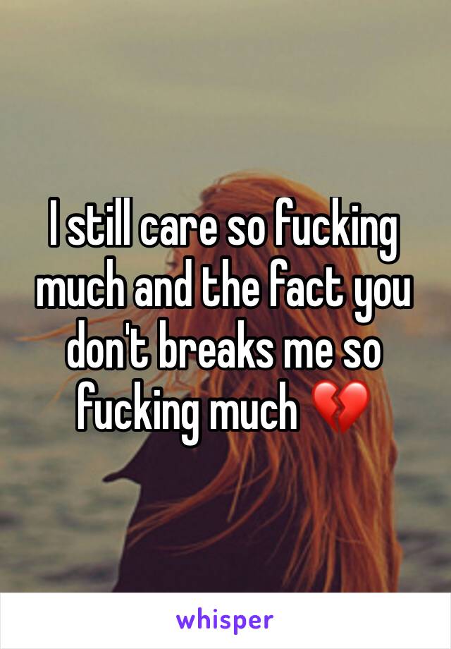 I still care so fucking much and the fact you don't breaks me so fucking much 💔