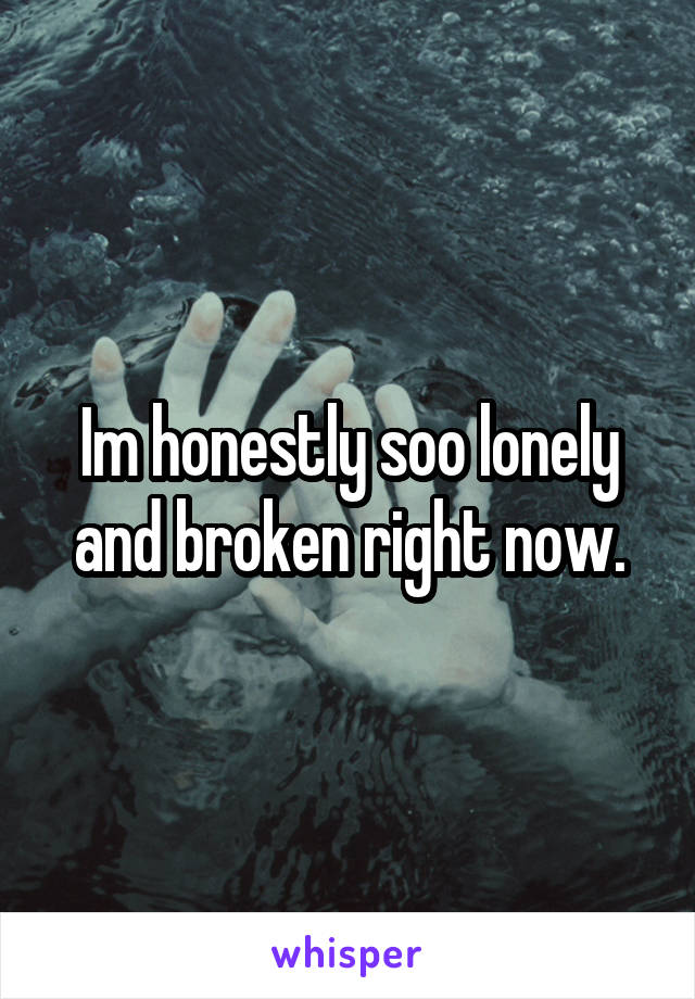 Im honestly soo lonely and broken right now.