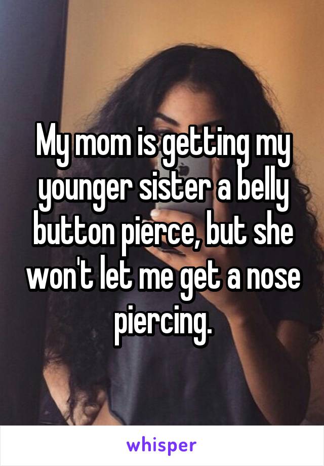 My mom is getting my younger sister a belly button pierce, but she won't let me get a nose piercing.