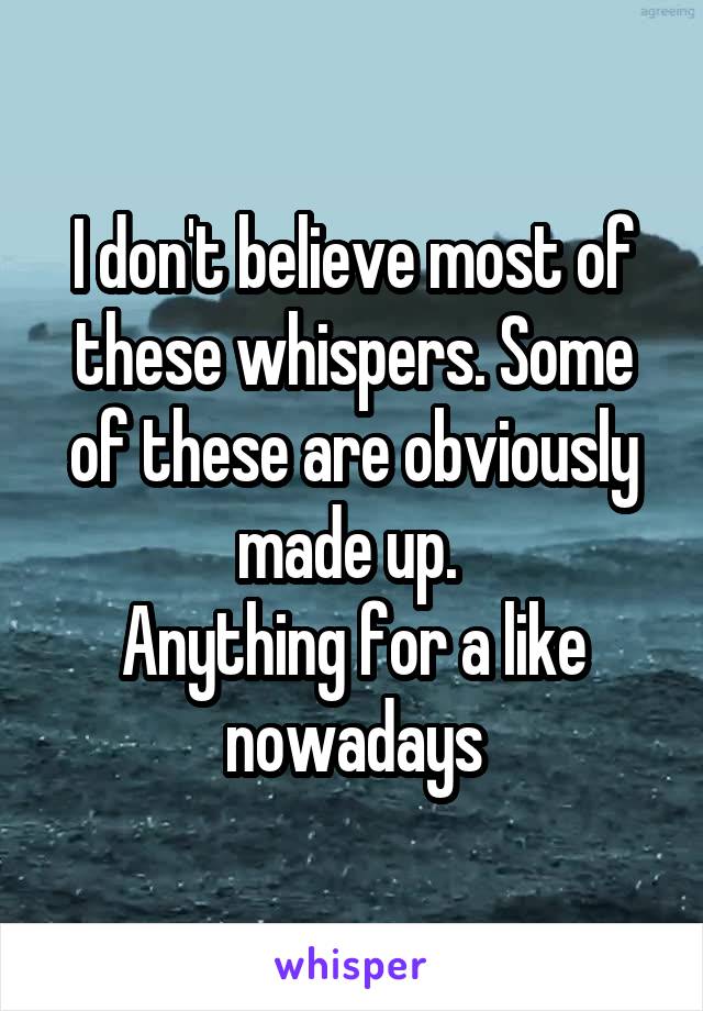 I don't believe most of these whispers. Some of these are obviously made up. 
Anything for a like nowadays