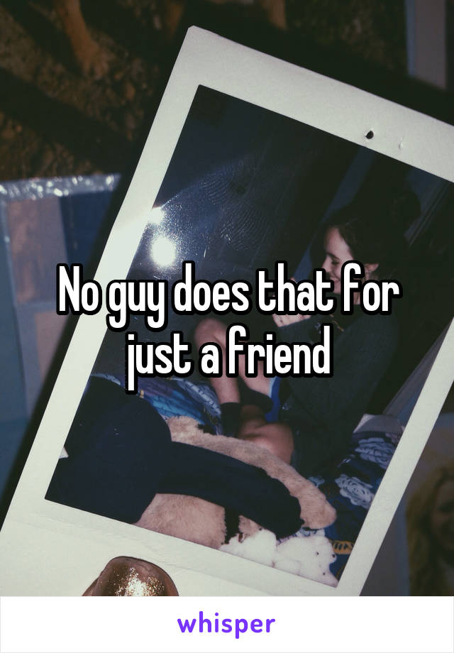 No guy does that for just a friend