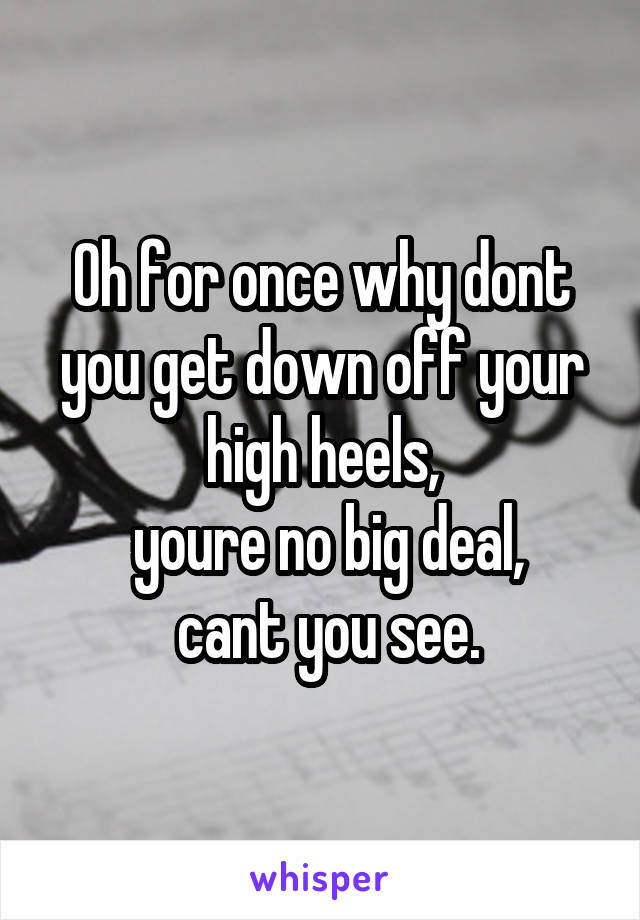 Oh for once why dont you get down off your high heels,
 youre no big deal,
 cant you see.