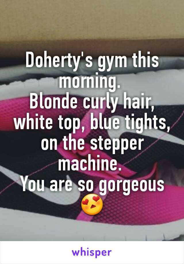 Doherty's gym this morning. 
Blonde curly hair, white top, blue tights, on the stepper machine. 
You are so gorgeous 😍