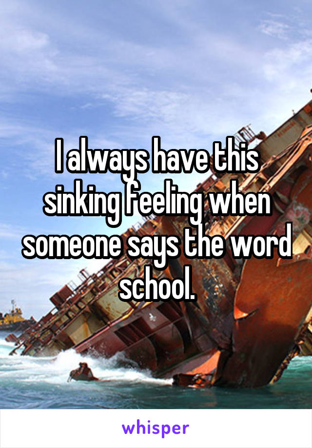 I always have this sinking feeling when someone says the word school.