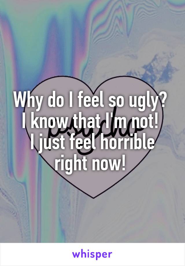 Why do I feel so ugly? 
I know that I'm not! 
I just feel horrible right now! 