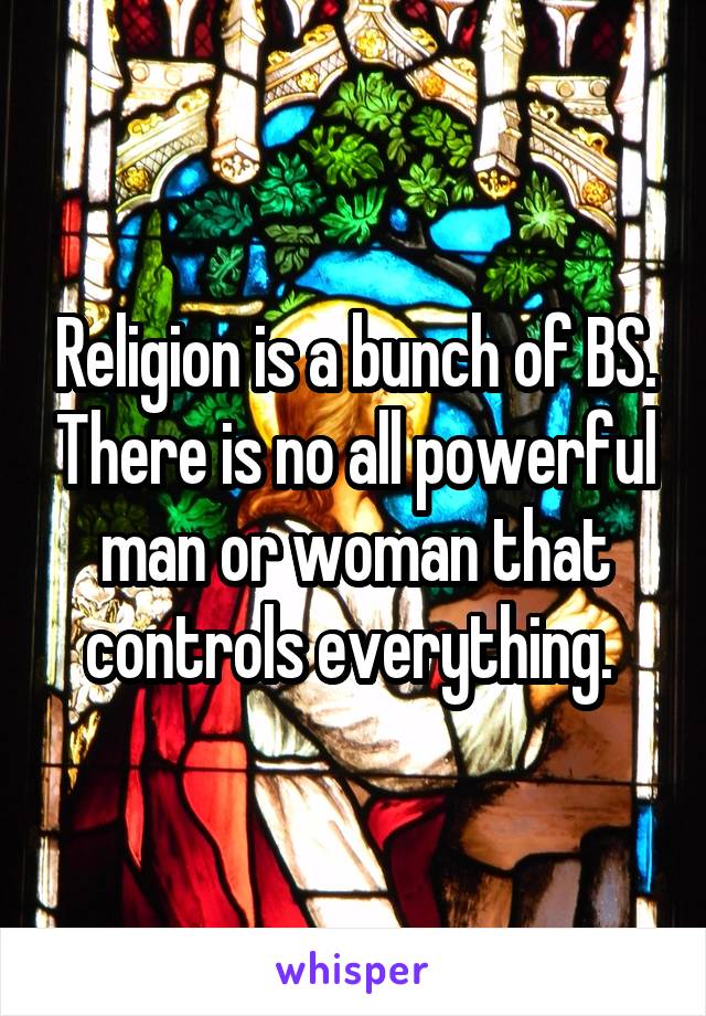 Religion is a bunch of BS. There is no all powerful man or woman that controls everything. 