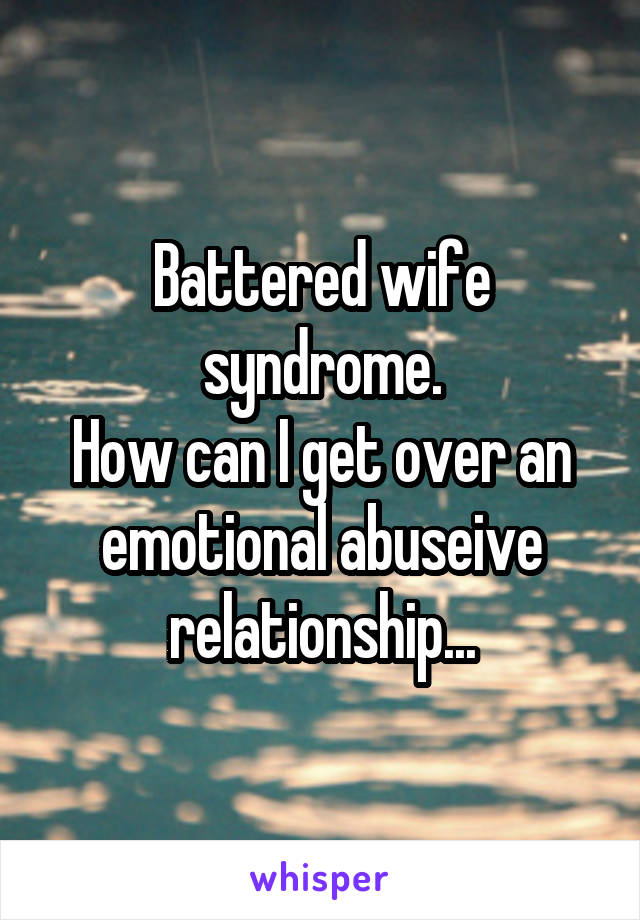 Battered wife syndrome.
How can I get over an emotional abuseive relationship...