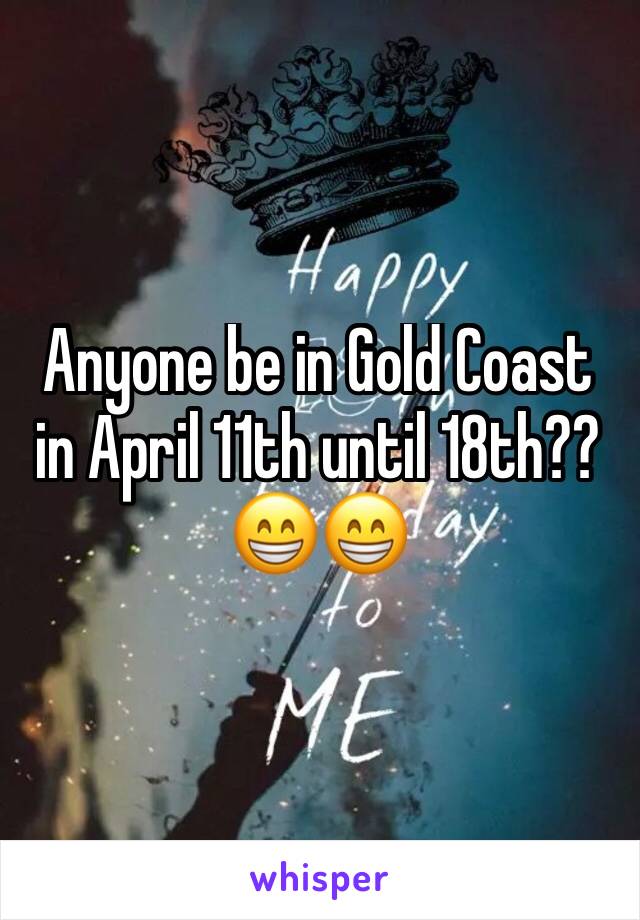 Anyone be in Gold Coast in April 11th until 18th??😁😁