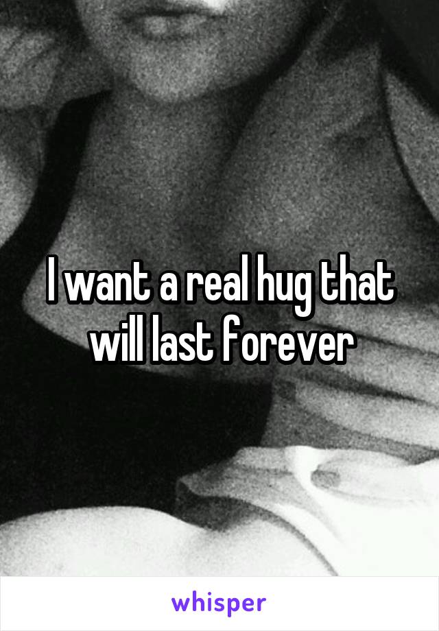 I want a real hug that will last forever