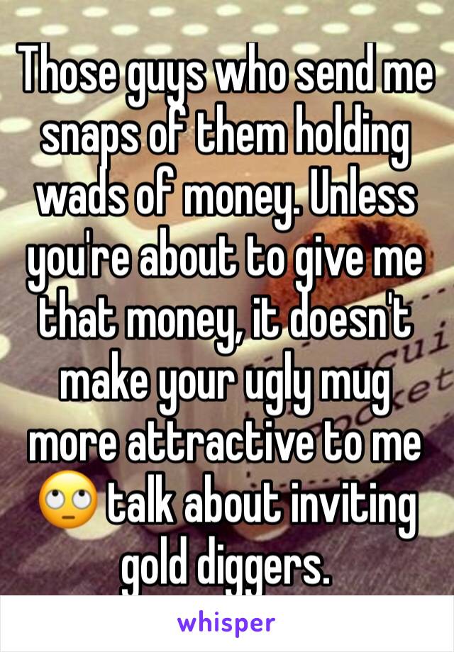 Those guys who send me snaps of them holding wads of money. Unless you're about to give me that money, it doesn't make your ugly mug more attractive to me 🙄 talk about inviting gold diggers. 