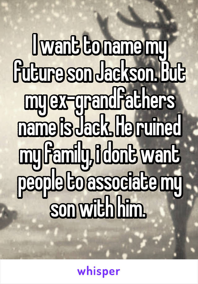 I want to name my future son Jackson. But my ex-grandfathers name is Jack. He ruined my family, i dont want people to associate my son with him. 
