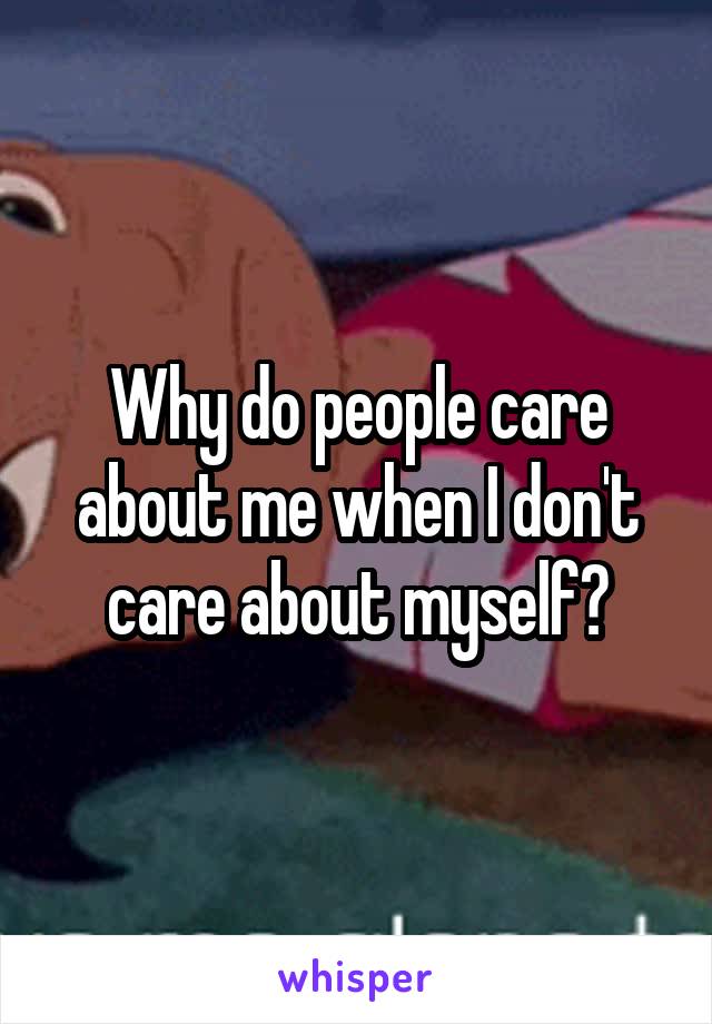 Why do people care about me when I don't care about myself?