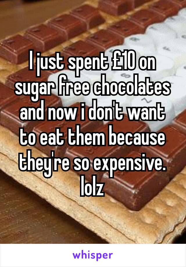 I just spent £10 on sugar free chocolates and now i don't want to eat them because they're so expensive. lolz