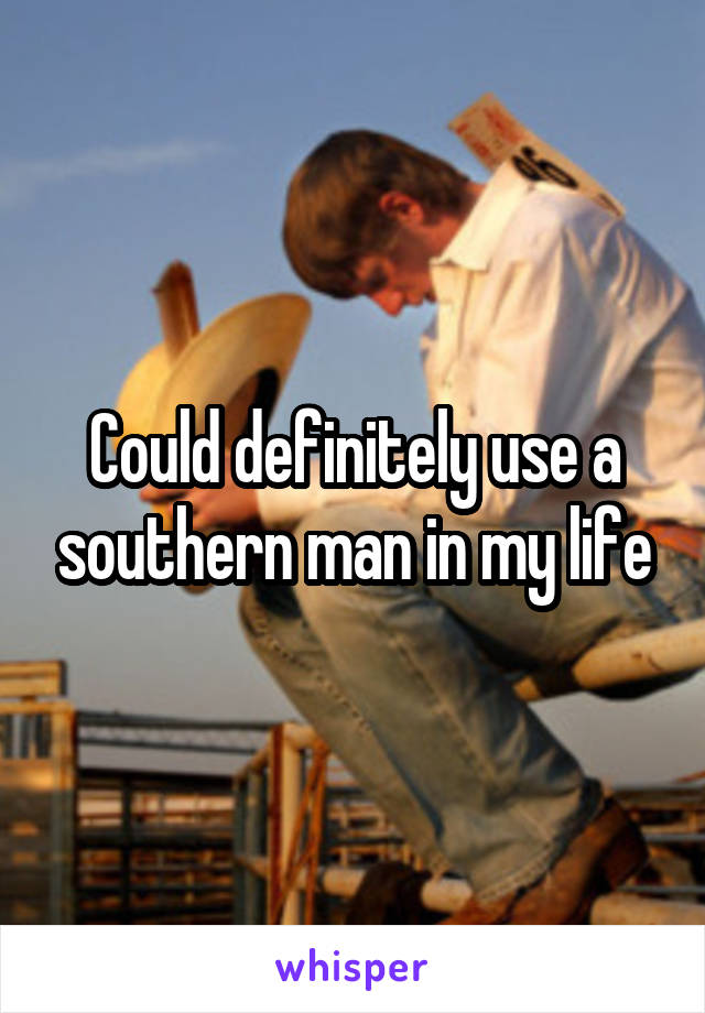 Could definitely use a southern man in my life