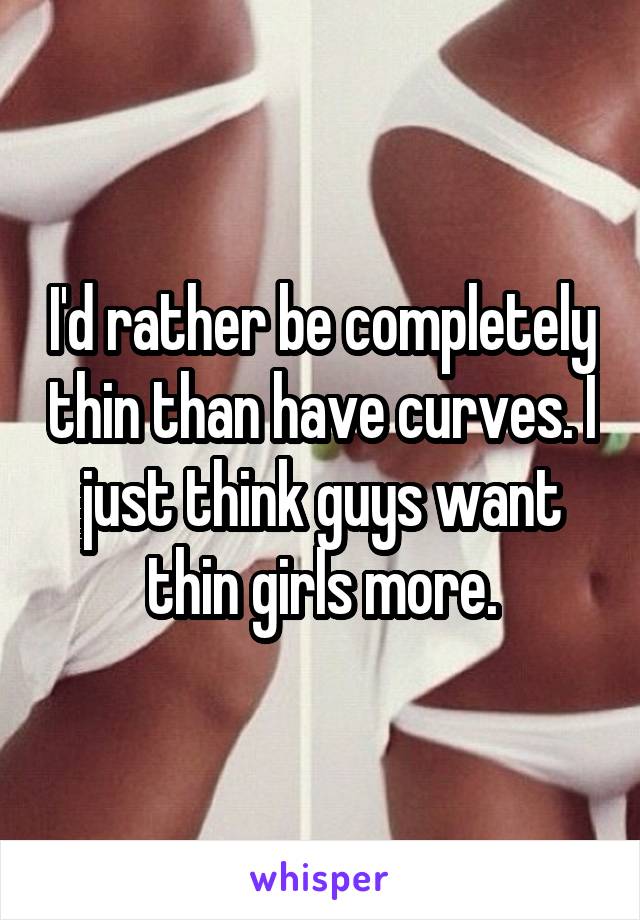 I'd rather be completely thin than have curves. I just think guys want thin girls more.