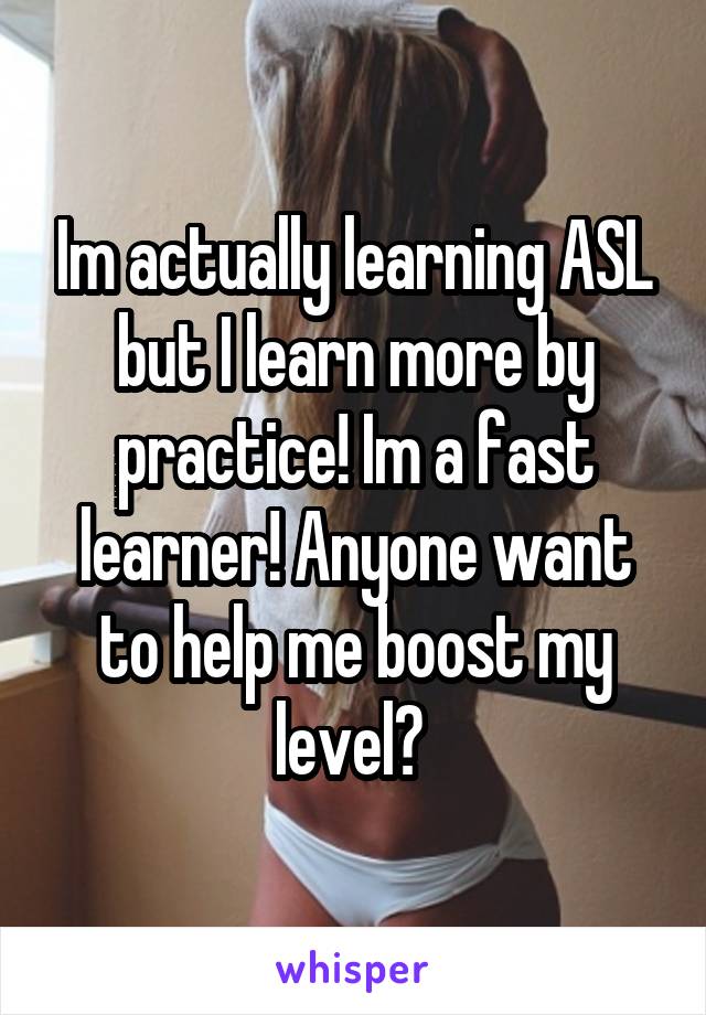 Im actually learning ASL but I learn more by practice! Im a fast learner! Anyone want to help me boost my level? 