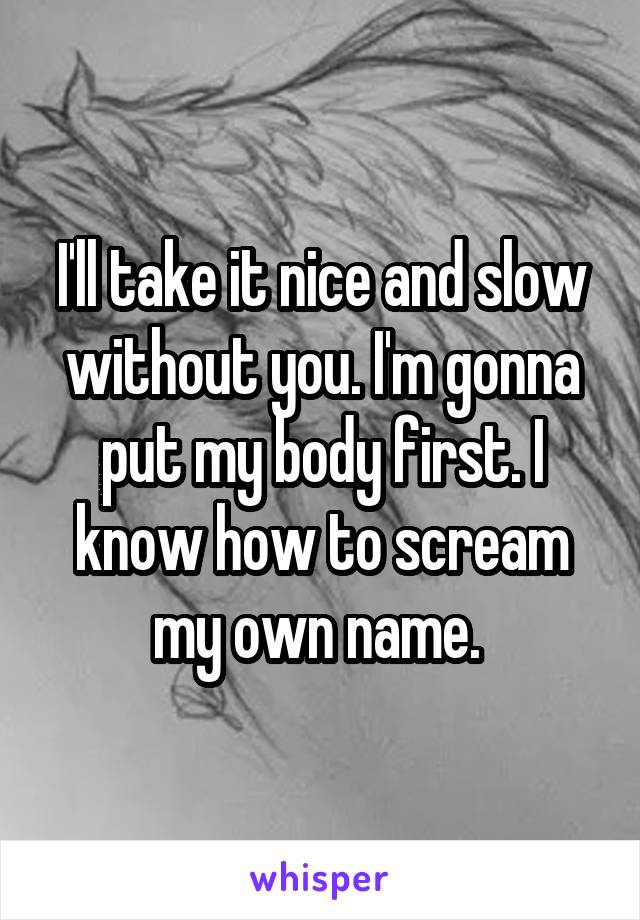 I'll take it nice and slow without you. I'm gonna put my body first. I know how to scream my own name. 