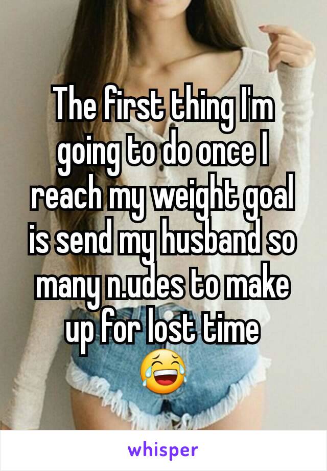 The first thing I'm going to do once I reach my weight goal is send my husband so many n.udes to make up for lost time
😂