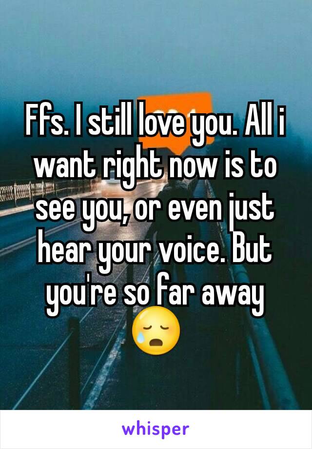 Ffs. I still love you. All i want right now is to see you, or even just hear your voice. But you're so far away 😥