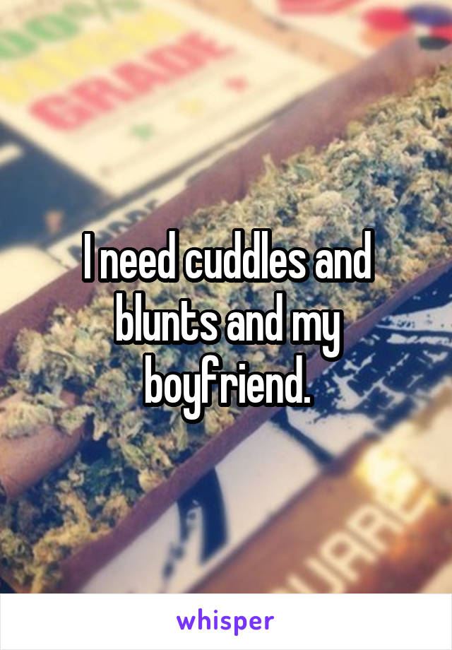 I need cuddles and blunts and my boyfriend.