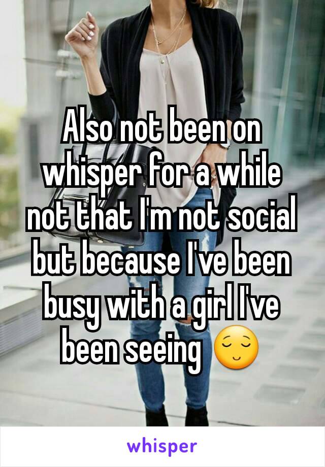 Also not been on whisper for a while not that I'm not social but because I've been busy with a girl I've been seeing 😌