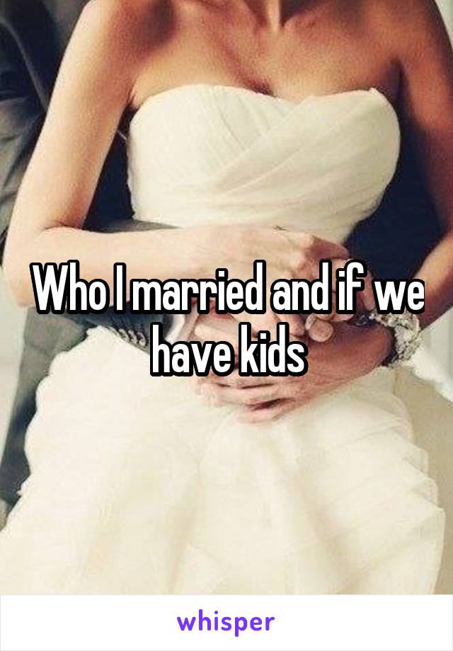 Who I married and if we have kids
