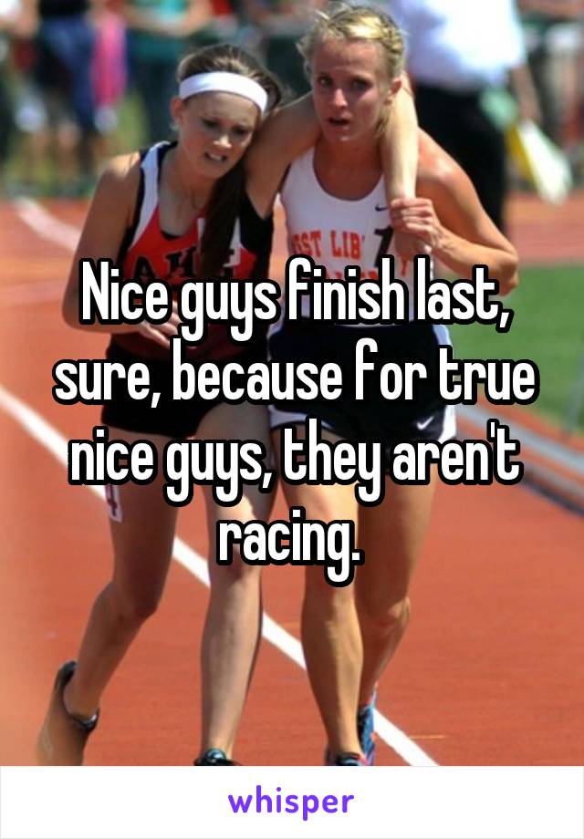 Nice guys finish last, sure, because for true nice guys, they aren't racing. 