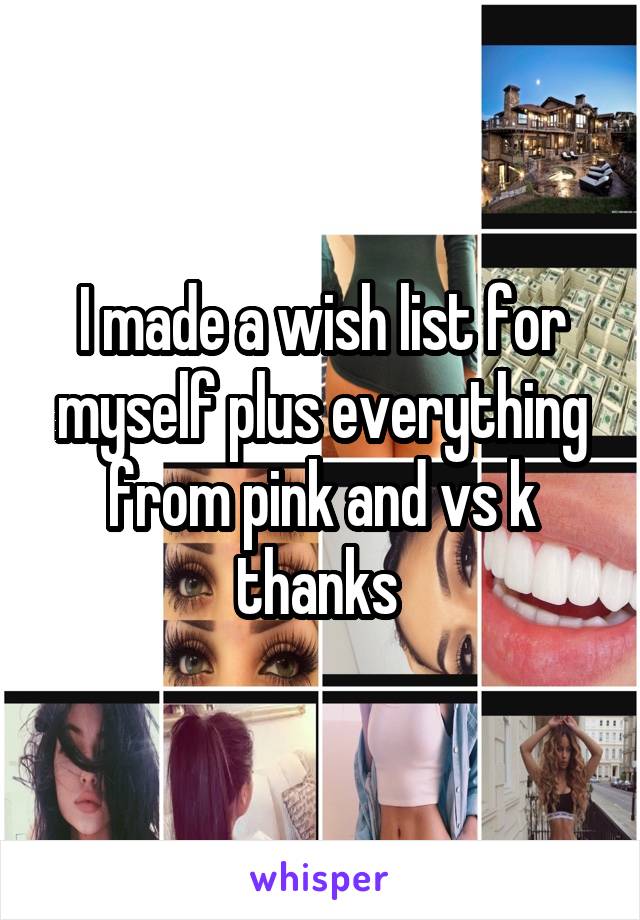 I made a wish list for myself plus everything from pink and vs k thanks 