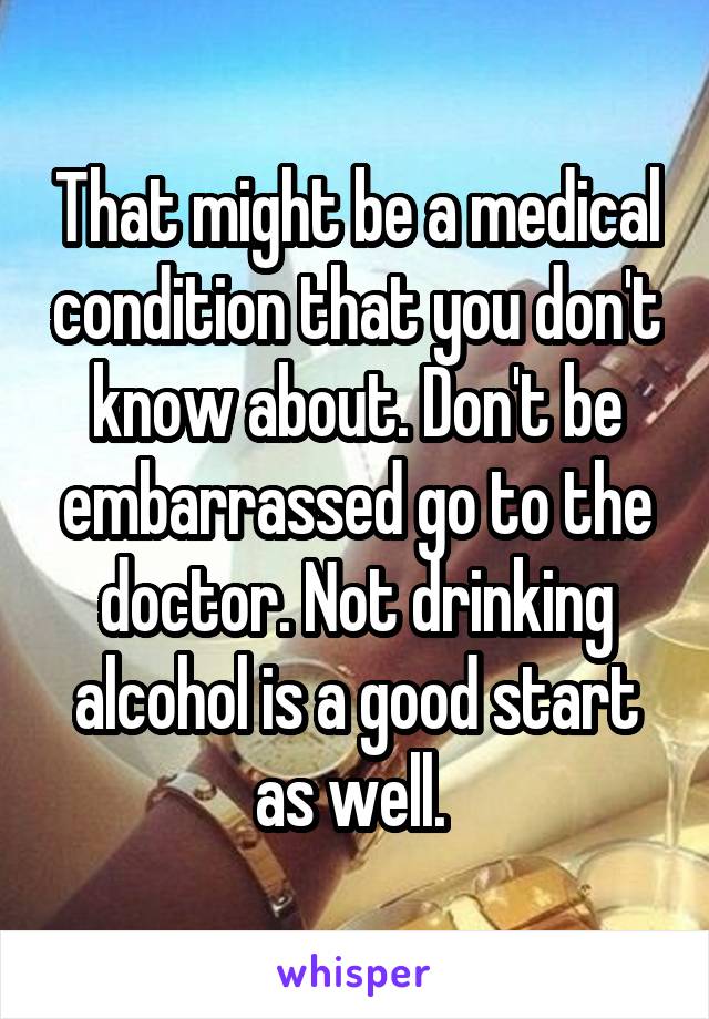 That might be a medical condition that you don't know about. Don't be embarrassed go to the doctor. Not drinking alcohol is a good start as well. 