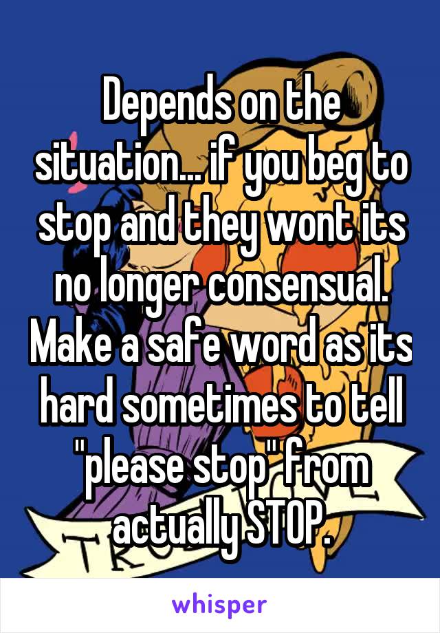 Depends on the situation... if you beg to stop and they wont its no longer consensual. Make a safe word as its hard sometimes to tell "please stop" from actually STOP.