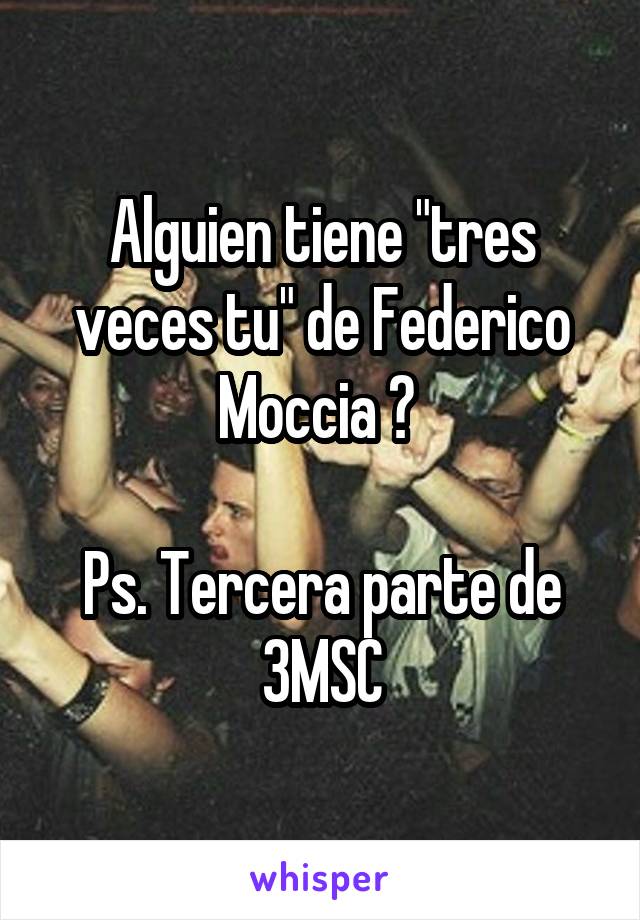 Alguien tiene "tres veces tu" de Federico Moccia ? 

Ps. Tercera parte de 3MSC