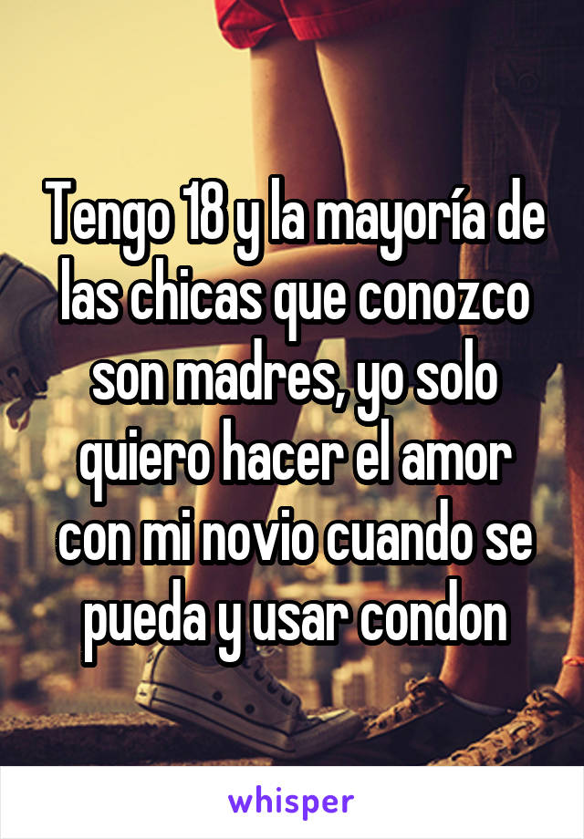 Tengo 18 y la mayoría de las chicas que conozco son madres, yo solo quiero hacer el amor con mi novio cuando se pueda y usar condon