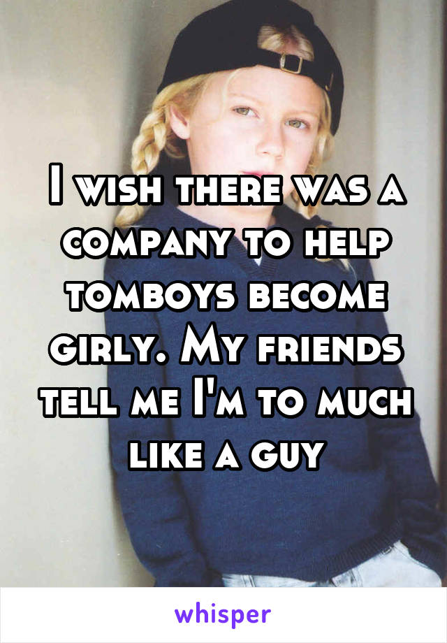 I wish there was a company to help tomboys become girly. My friends tell me I'm to much like a guy