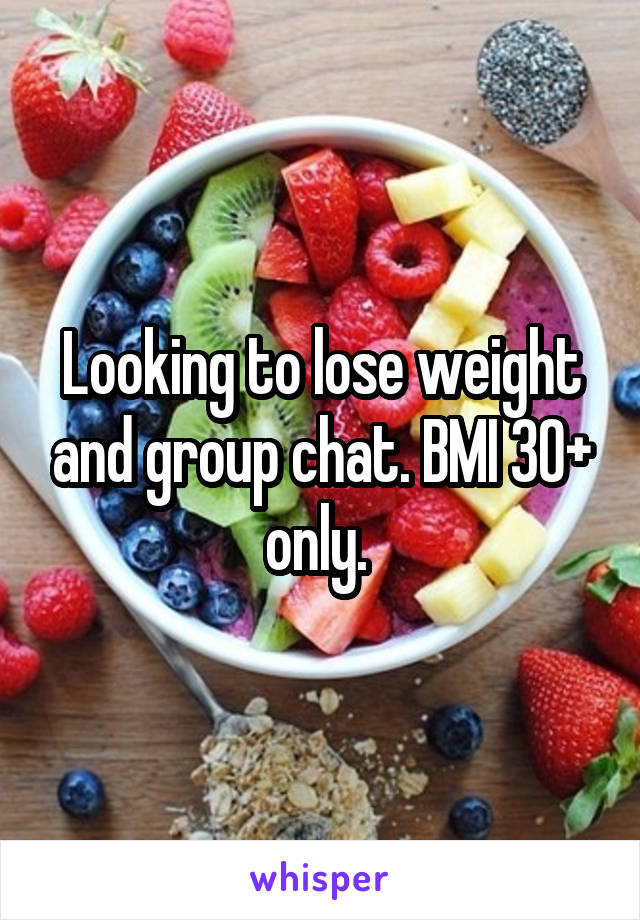 Looking to lose weight and group chat. BMI 30+ only. 