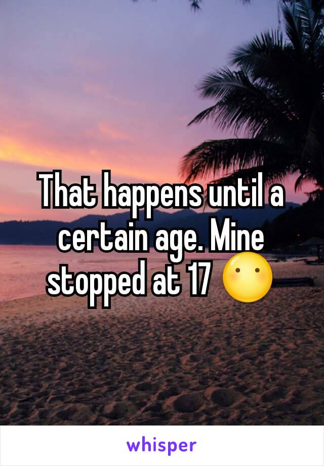 That happens until a certain age. Mine stopped at 17 😶