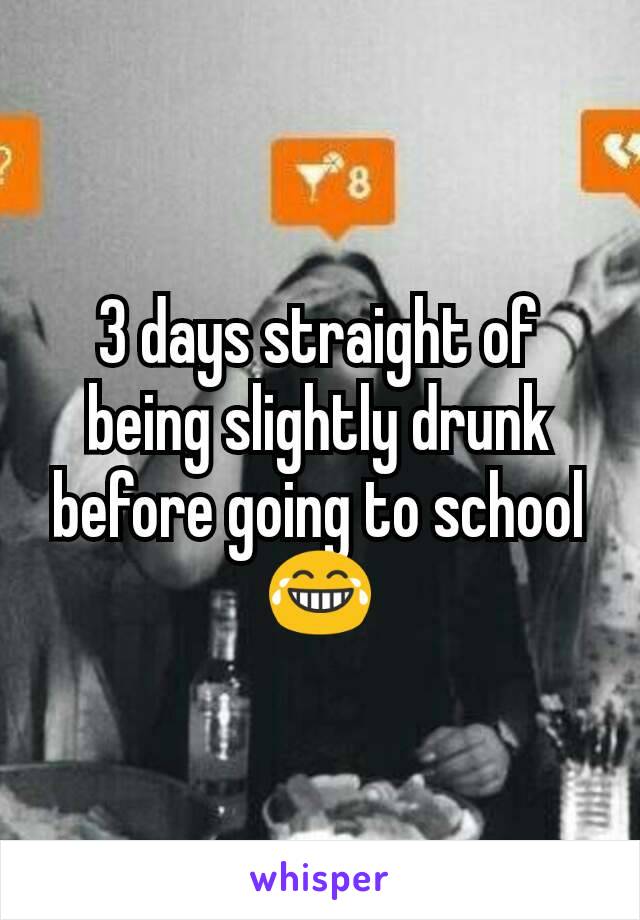 3 days straight of being slightly drunk before going to school 😂