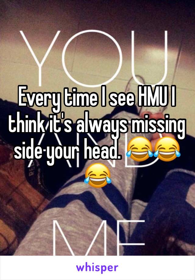 Every time I see HMU I think it's always missing side your head. 😂😂😂